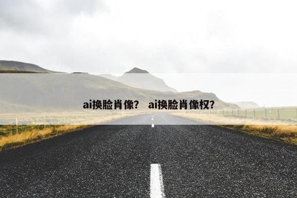 ai换脸肖像？ ai换脸肖像权？