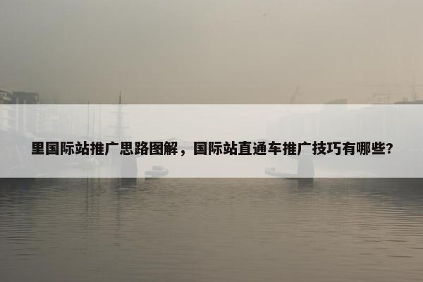 里国际站推广思路图解，国际站直通车推广技巧有哪些?