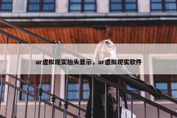 ar虚拟现实抬头显示，ar虚拟现实软件