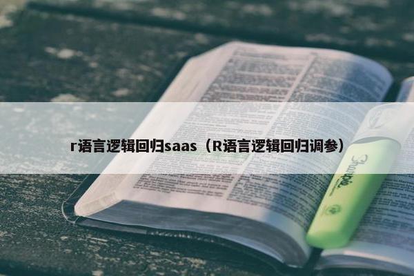 r语言逻辑回归saas（R语言逻辑回归调参）