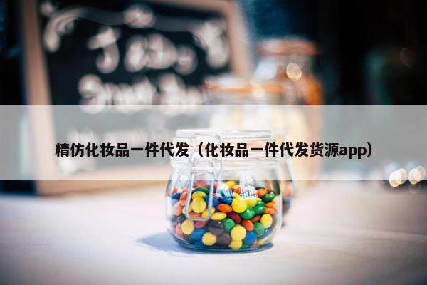 精仿化妆品一件代发（化妆品一件代发货源app）