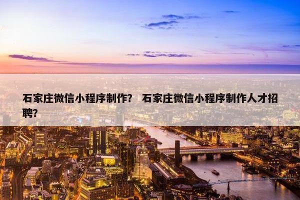 石家庄微信小程序制作？ 石家庄微信小程序制作人才招聘？