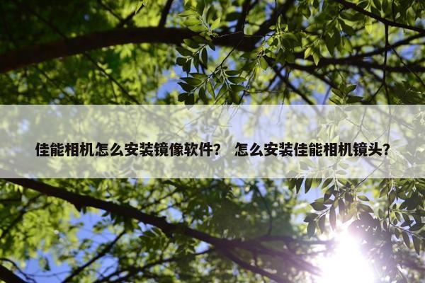 佳能相机怎么安装镜像软件？ 怎么安装佳能相机镜头？
