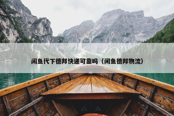 闲鱼代下德邦快递可靠吗（闲鱼德邦物流）