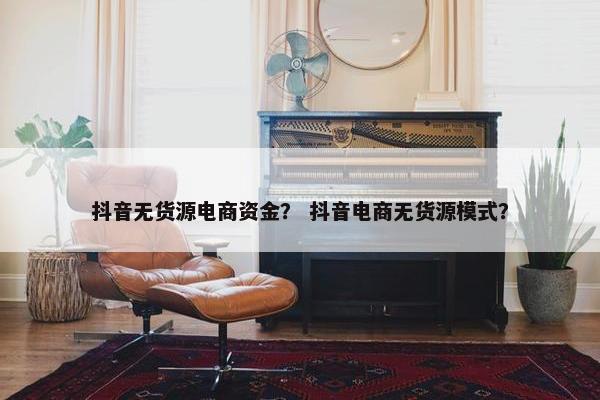 抖音无货源电商资金？ 抖音电商无货源模式？