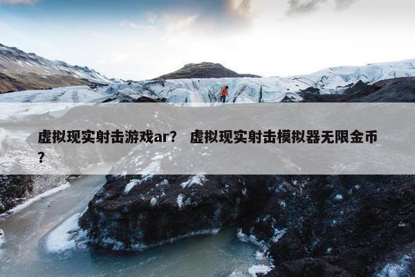 虚拟现实射击游戏ar？ 虚拟现实射击模拟器无限金币？