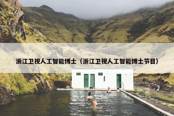 浙江卫视人工智能博士（浙江卫视人工智能博士节目）
