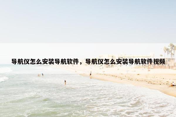 导航仪怎么安装导航软件，导航仪怎么安装导航软件视频