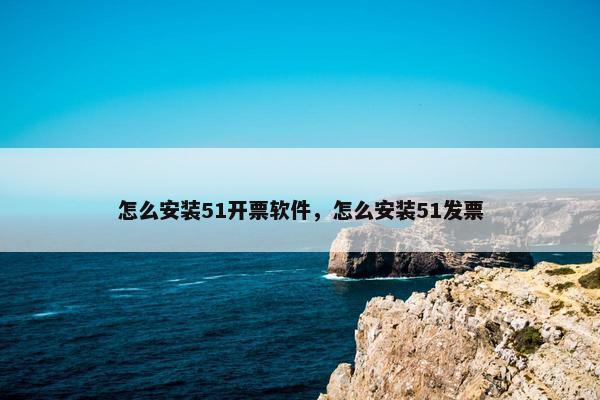 怎么安装51开票软件，怎么安装51发票