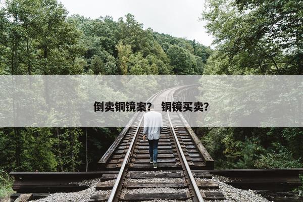 倒卖铜镜案？ 铜镜买卖？