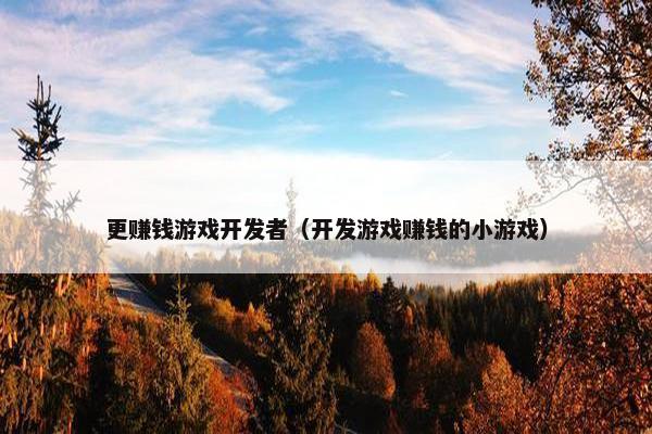 更赚钱游戏开发者（开发游戏赚钱的小游戏）
