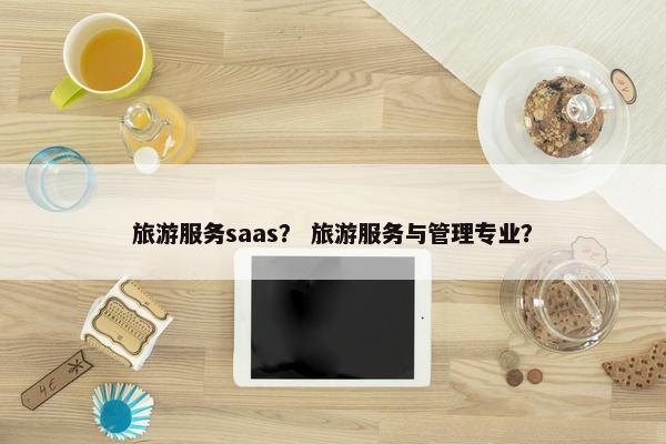 旅游服务saas？ 旅游服务与管理专业？