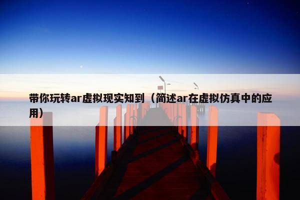 带你玩转ar虚拟现实知到（简述ar在虚拟仿真中的应用）