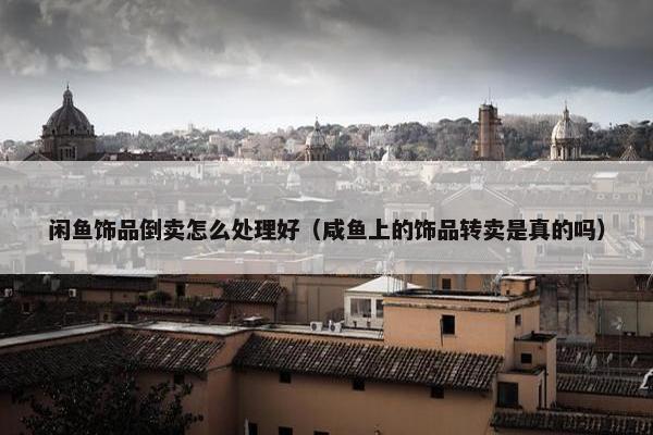 闲鱼饰品倒卖怎么处理好（咸鱼上的饰品转卖是真的吗）