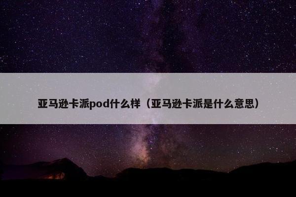 亚马逊卡派pod什么样（亚马逊卡派是什么意思）