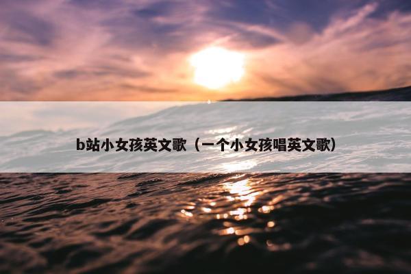 b站小女孩英文歌（一个小女孩唱英文歌）
