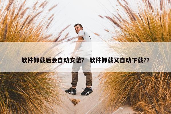 软件卸载后会自动安装？ 软件卸载又自动下载?？