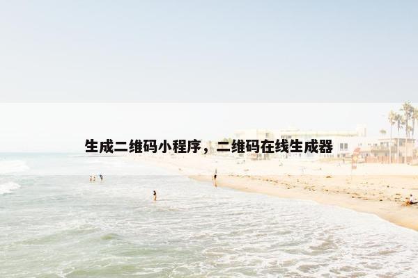 生成二维码小程序，二维码在线生成器