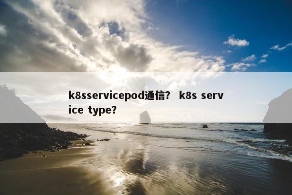 k8sservicepod通信？ k8s service type？