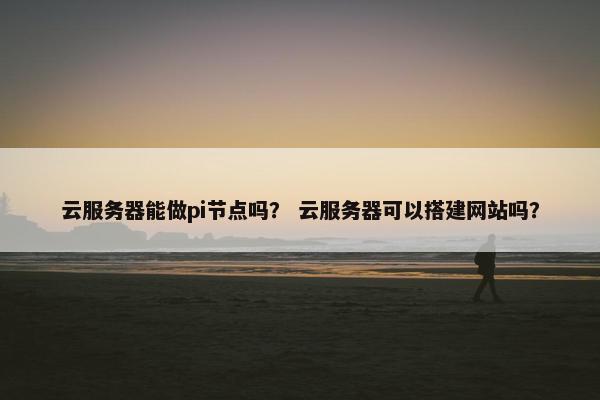 云服务器能做pi节点吗？ 云服务器可以搭建网站吗？