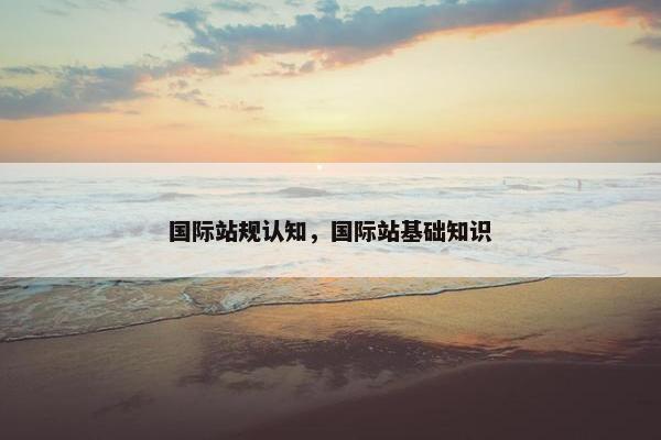 国际站规认知，国际站基础知识
