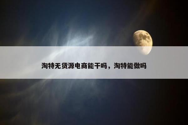 淘特无货源电商能干吗，淘特能做吗