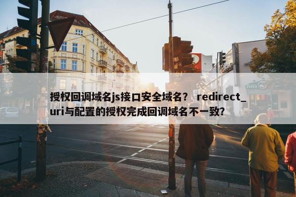授权回调域名js接口安全域名？ redirect_uri与配置的授权完成回调域名不一致？