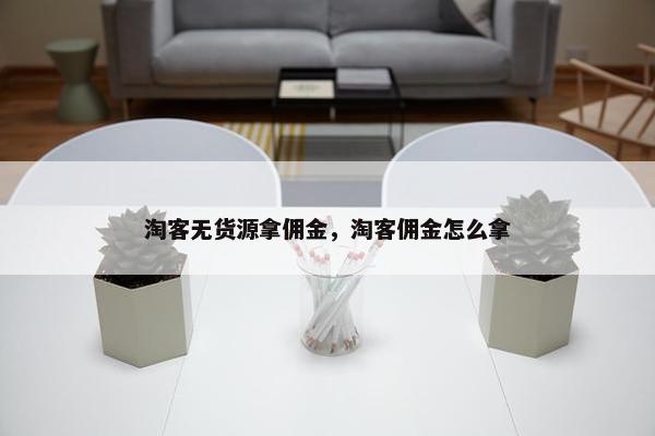 淘客无货源拿佣金，淘客佣金怎么拿