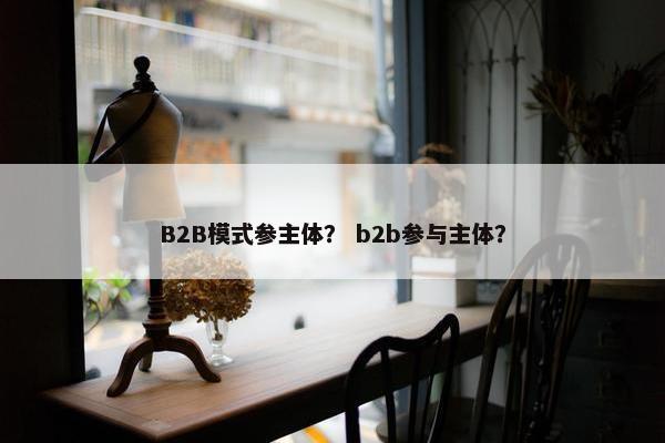 B2B模式参主体？ b2b参与主体？