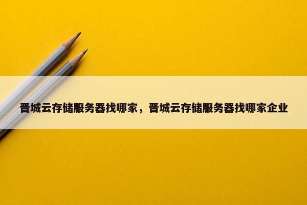 晋城云存储服务器找哪家，晋城云存储服务器找哪家企业