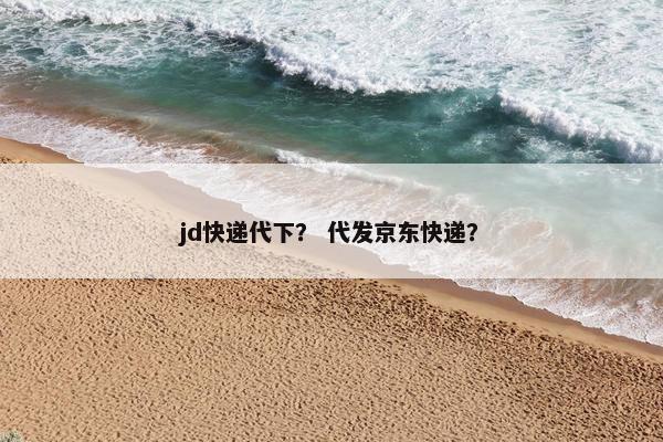 jd快递代下？ 代发京东快递？