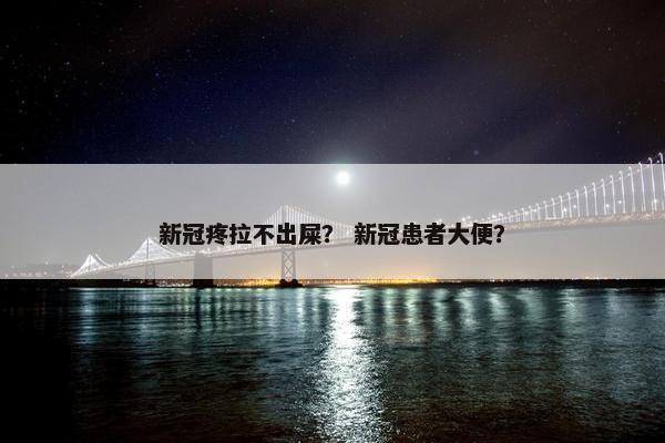 新冠疼拉不出屎？ 新冠患者大便？