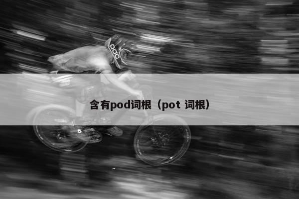 含有pod词根（pot 词根）