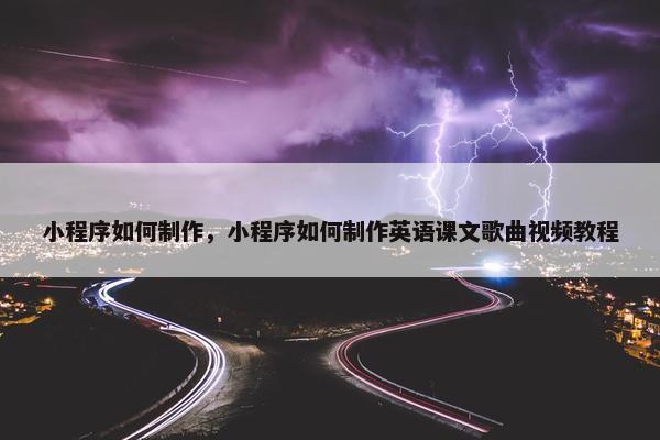 小程序如何制作，小程序如何制作英语课文歌曲视频教程