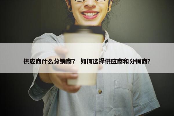 供应商什么分销商？ 如何选择供应商和分销商？