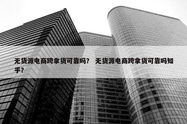 无货源电商跨拿货可靠吗？ 无货源电商跨拿货可靠吗知乎？