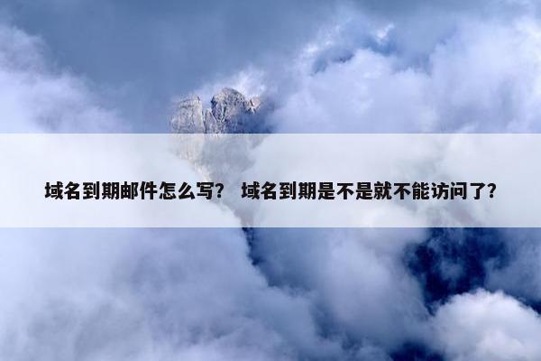 域名到期邮件怎么写？ 域名到期是不是就不能访问了？