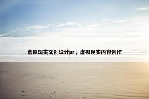 虚拟现实文创设计ar，虚拟现实内容创作