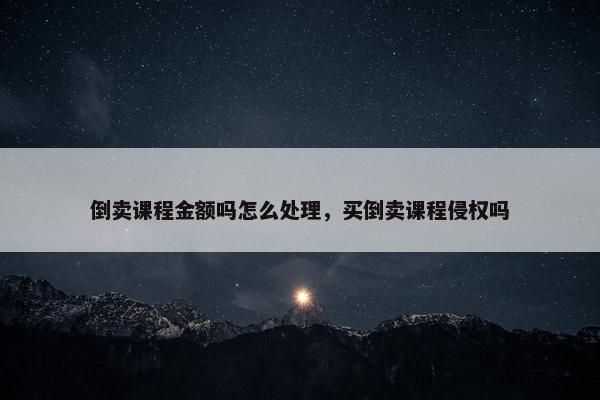 倒卖课程金额吗怎么处理，买倒卖课程侵权吗