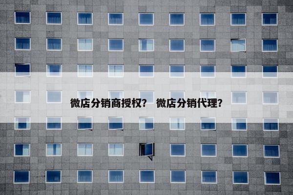 微店分销商授权？ 微店分销代理？