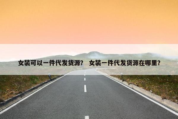 女装可以一件代发货源？ 女装一件代发货源在哪里？