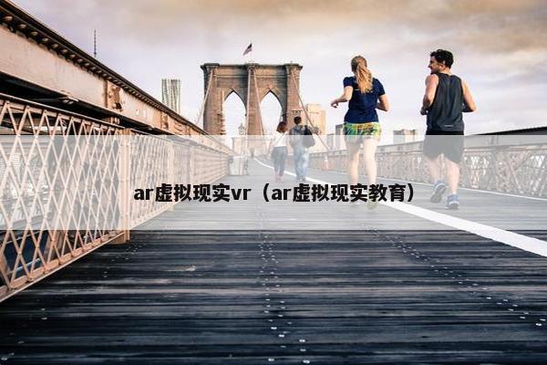 ar虚拟现实vr（ar虚拟现实教育）