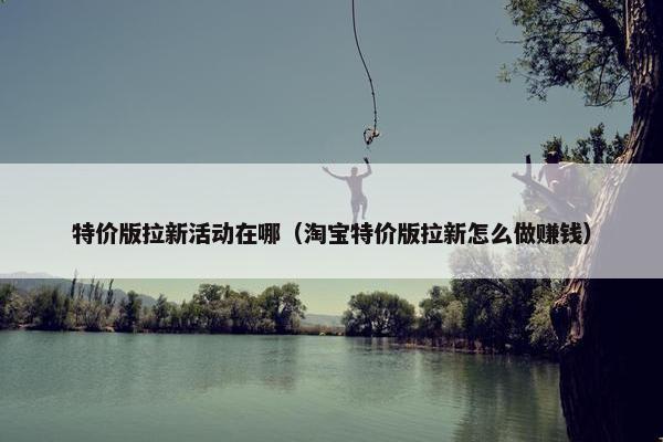 特价版拉新活动在哪（淘宝特价版拉新怎么做赚钱）