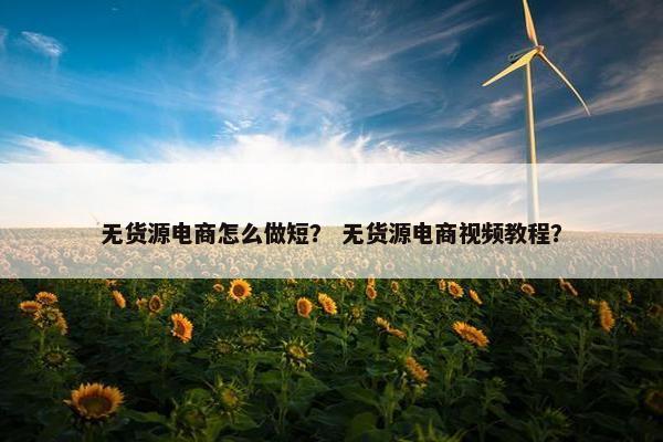 无货源电商怎么做短？ 无货源电商视频教程？