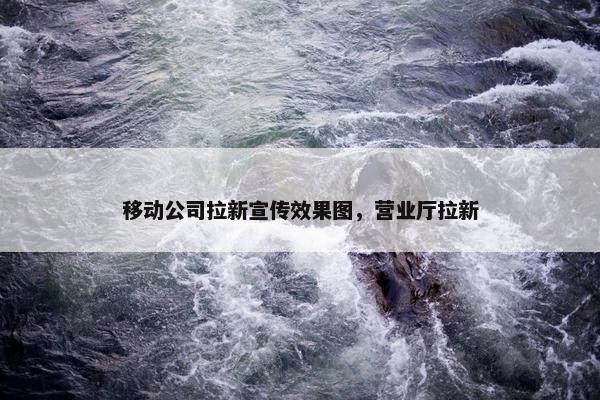 移动公司拉新宣传效果图，营业厅拉新