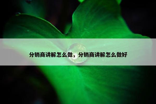 分销商讲解怎么做，分销商讲解怎么做好