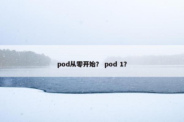 pod从零开始？ pod 1？