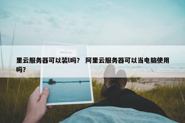 里云服务器可以装l吗？ 阿里云服务器可以当电脑使用吗？