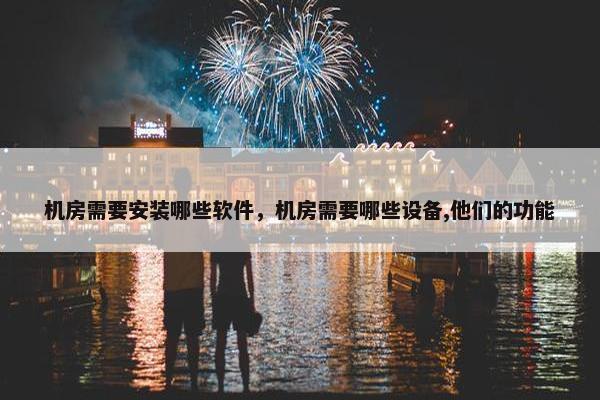 机房需要安装哪些软件，机房需要哪些设备,他们的功能