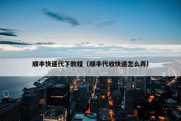 顺丰快递代下教程（顺丰代收快递怎么弄）